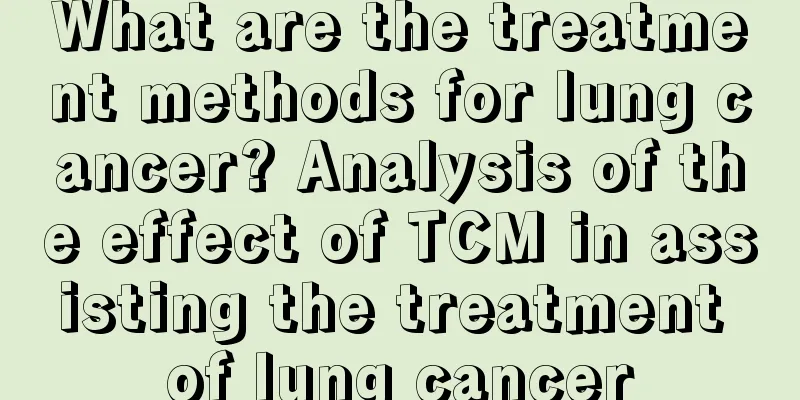 What are the treatment methods for lung cancer? Analysis of the effect of TCM in assisting the treatment of lung cancer