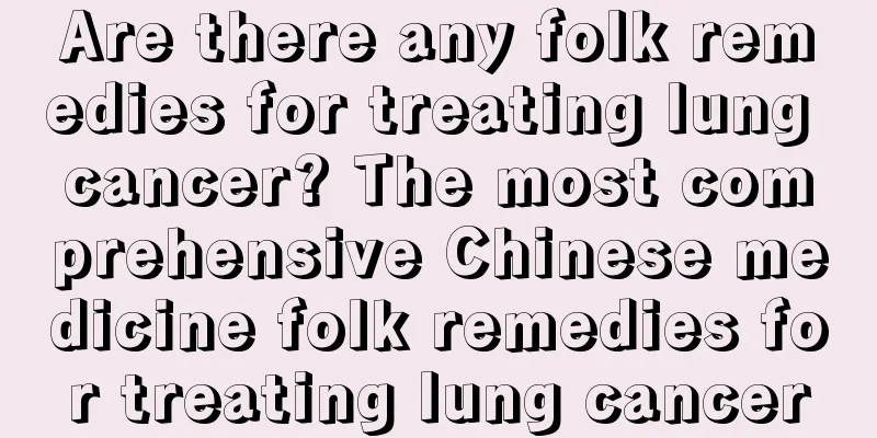 Are there any folk remedies for treating lung cancer? The most comprehensive Chinese medicine folk remedies for treating lung cancer