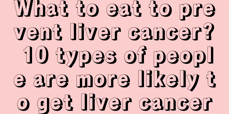 What to eat to prevent liver cancer? 10 types of people are more likely to get liver cancer
