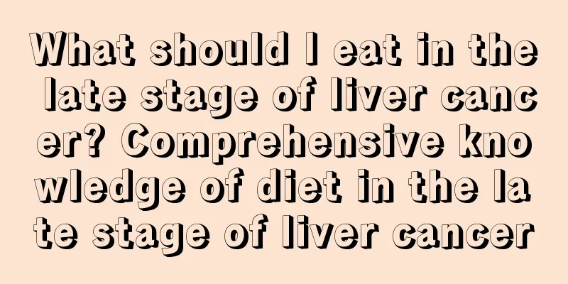 What should I eat in the late stage of liver cancer? Comprehensive knowledge of diet in the late stage of liver cancer