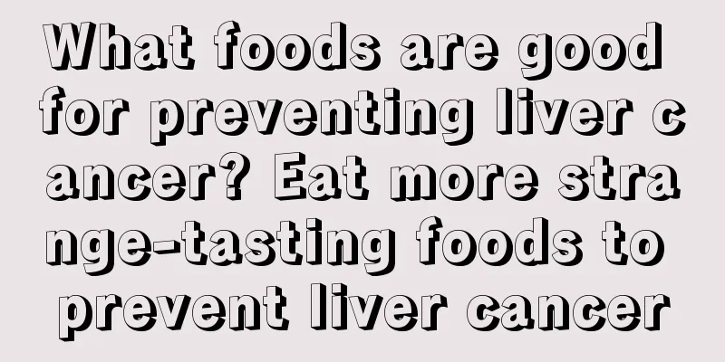 What foods are good for preventing liver cancer? Eat more strange-tasting foods to prevent liver cancer