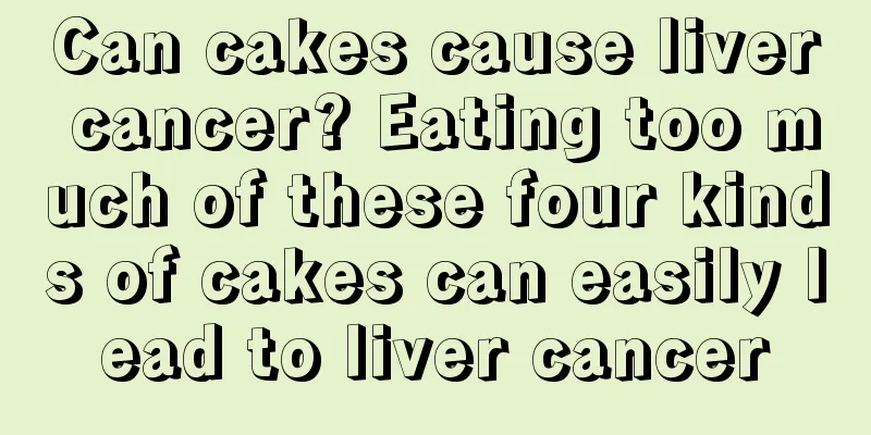 Can cakes cause liver cancer? Eating too much of these four kinds of cakes can easily lead to liver cancer