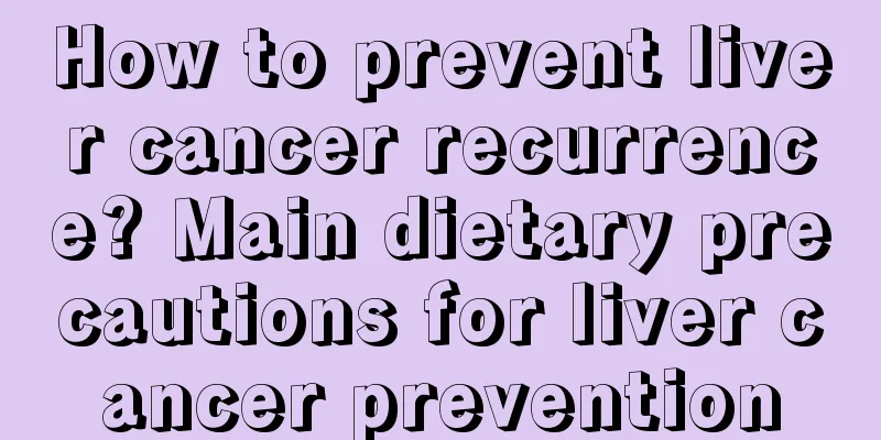 How to prevent liver cancer recurrence? Main dietary precautions for liver cancer prevention