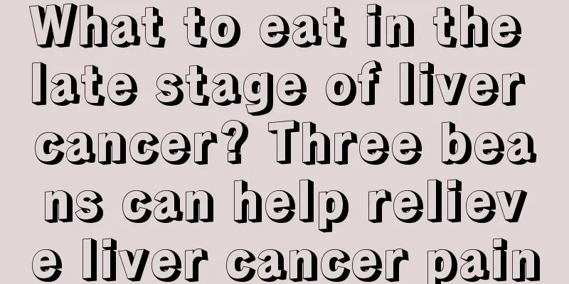 What to eat in the late stage of liver cancer? Three beans can help relieve liver cancer pain