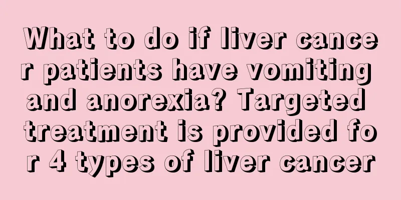 What to do if liver cancer patients have vomiting and anorexia? Targeted treatment is provided for 4 types of liver cancer