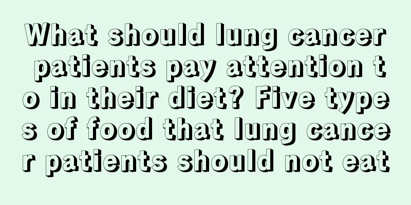 What should lung cancer patients pay attention to in their diet? Five types of food that lung cancer patients should not eat