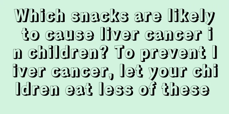 Which snacks are likely to cause liver cancer in children? To prevent liver cancer, let your children eat less of these 
