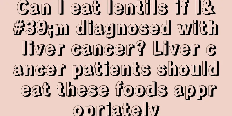 Can I eat lentils if I'm diagnosed with liver cancer? Liver cancer patients should eat these foods appropriately