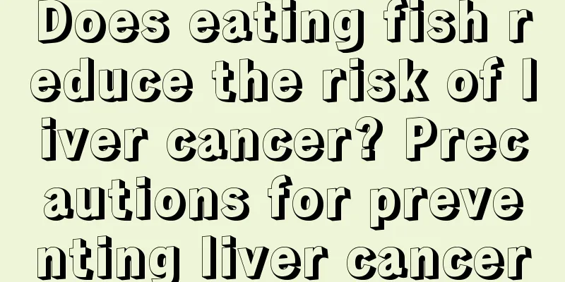 Does eating fish reduce the risk of liver cancer? Precautions for preventing liver cancer