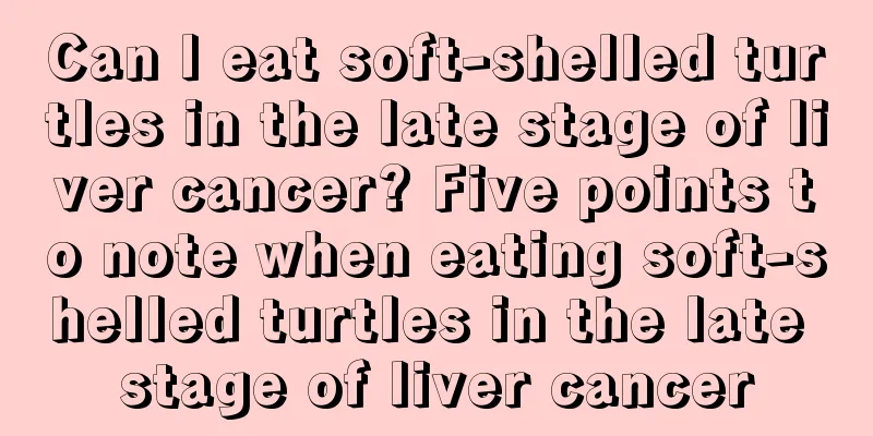 Can I eat soft-shelled turtles in the late stage of liver cancer? Five points to note when eating soft-shelled turtles in the late stage of liver cancer