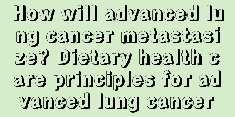 How will advanced lung cancer metastasize? Dietary health care principles for advanced lung cancer