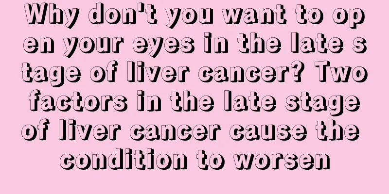Why don't you want to open your eyes in the late stage of liver cancer? Two factors in the late stage of liver cancer cause the condition to worsen