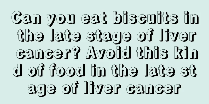 Can you eat biscuits in the late stage of liver cancer? Avoid this kind of food in the late stage of liver cancer