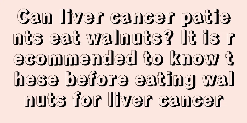Can liver cancer patients eat walnuts? It is recommended to know these before eating walnuts for liver cancer