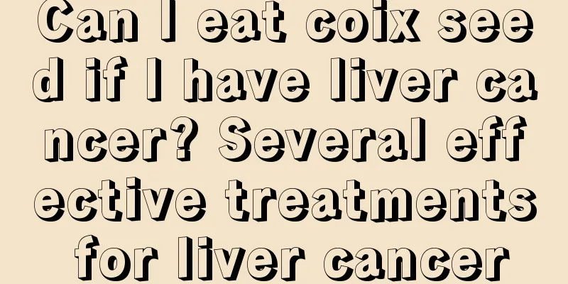 Can I eat coix seed if I have liver cancer? Several effective treatments for liver cancer