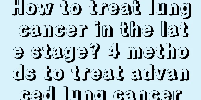How to treat lung cancer in the late stage? 4 methods to treat advanced lung cancer