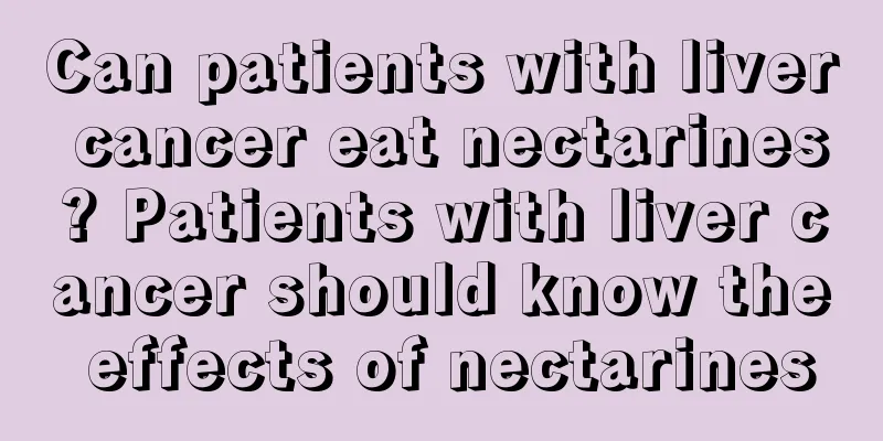 Can patients with liver cancer eat nectarines? Patients with liver cancer should know the effects of nectarines