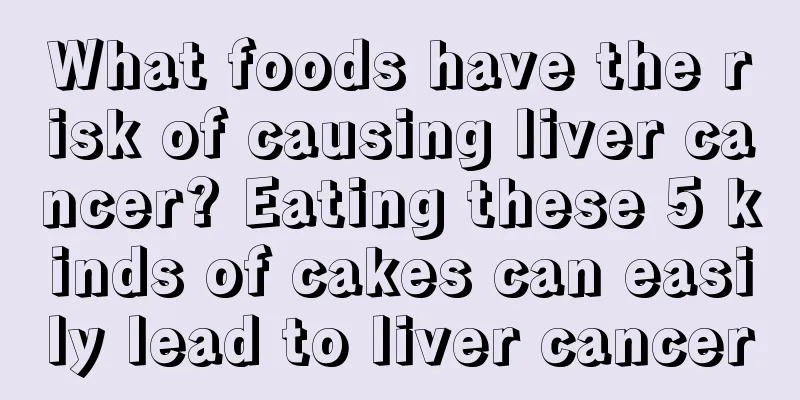 What foods have the risk of causing liver cancer? Eating these 5 kinds of cakes can easily lead to liver cancer