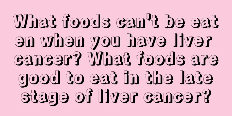 What foods can’t be eaten when you have liver cancer? What foods are good to eat in the late stage of liver cancer?