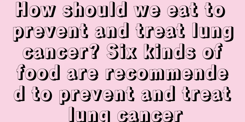 How should we eat to prevent and treat lung cancer? Six kinds of food are recommended to prevent and treat lung cancer