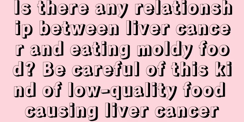 Is there any relationship between liver cancer and eating moldy food? Be careful of this kind of low-quality food causing liver cancer