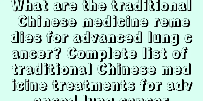 What are the traditional Chinese medicine remedies for advanced lung cancer? Complete list of traditional Chinese medicine treatments for advanced lung cancer