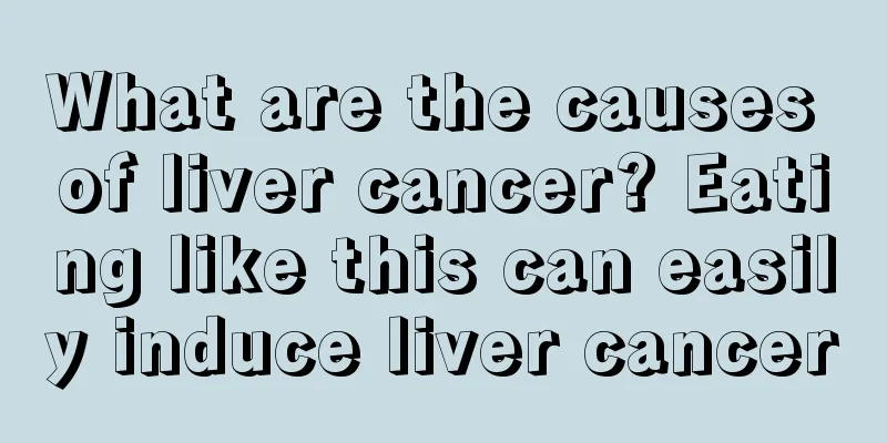 What are the causes of liver cancer? Eating like this can easily induce liver cancer