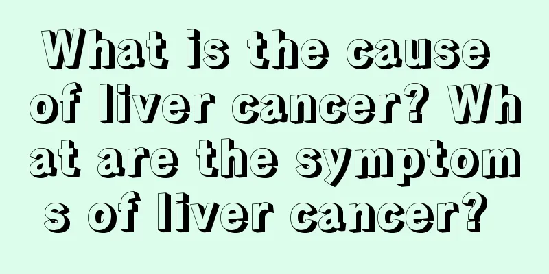 What is the cause of liver cancer? What are the symptoms of liver cancer? 