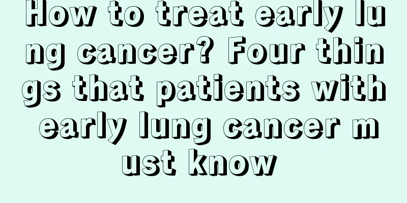 How to treat early lung cancer? Four things that patients with early lung cancer must know 