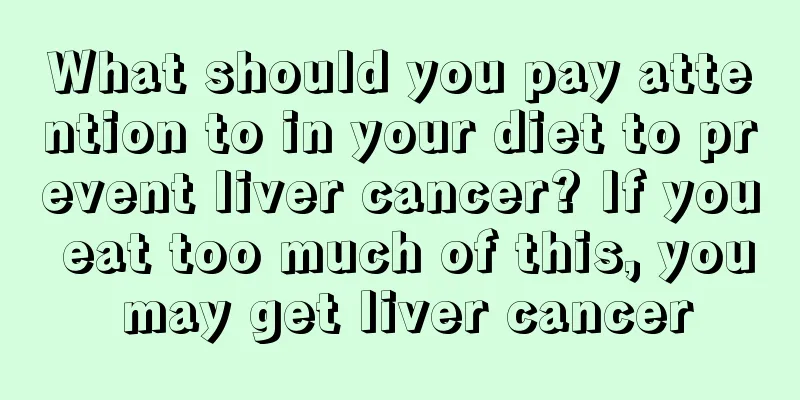 What should you pay attention to in your diet to prevent liver cancer? If you eat too much of this, you may get liver cancer