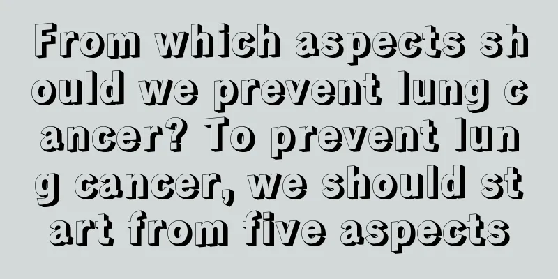 From which aspects should we prevent lung cancer? To prevent lung cancer, we should start from five aspects