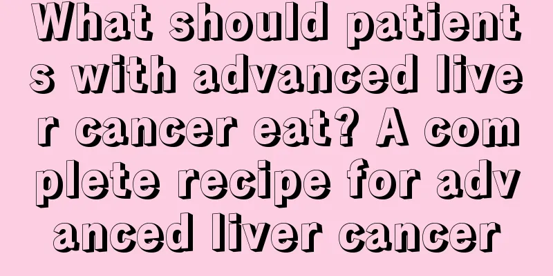 What should patients with advanced liver cancer eat? A complete recipe for advanced liver cancer