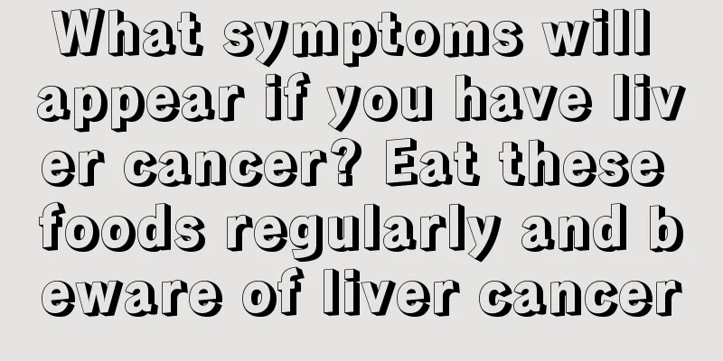 What symptoms will appear if you have liver cancer? Eat these foods regularly and beware of liver cancer