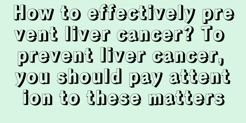 How to effectively prevent liver cancer? To prevent liver cancer, you should pay attention to these matters