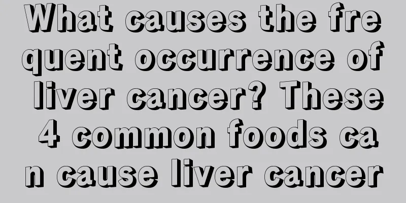 What causes the frequent occurrence of liver cancer? These 4 common foods can cause liver cancer