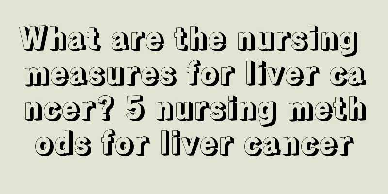 What are the nursing measures for liver cancer? 5 nursing methods for liver cancer
