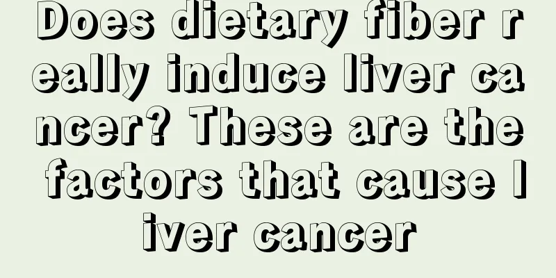 Does dietary fiber really induce liver cancer? These are the factors that cause liver cancer