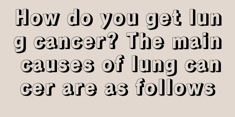 How do you get lung cancer? The main causes of lung cancer are as follows