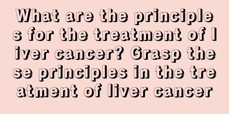 What are the principles for the treatment of liver cancer? Grasp these principles in the treatment of liver cancer