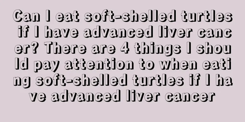 Can I eat soft-shelled turtles if I have advanced liver cancer? There are 4 things I should pay attention to when eating soft-shelled turtles if I have advanced liver cancer