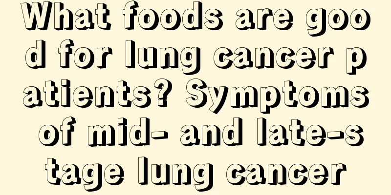 What foods are good for lung cancer patients? Symptoms of mid- and late-stage lung cancer