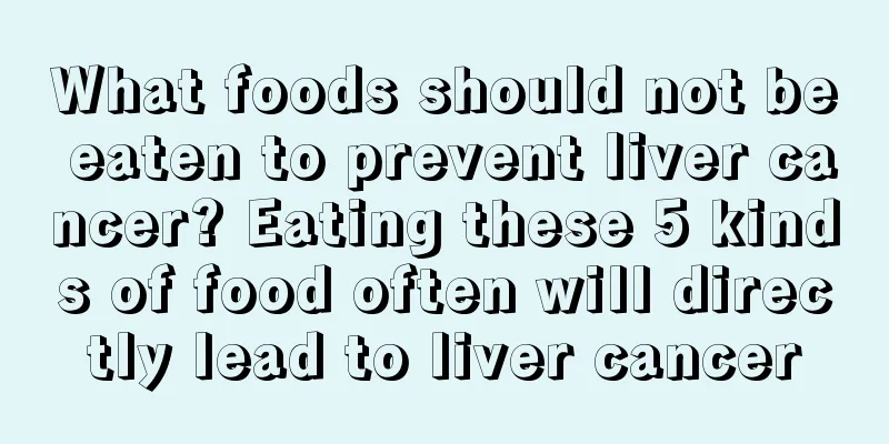 What foods should not be eaten to prevent liver cancer? Eating these 5 kinds of food often will directly lead to liver cancer