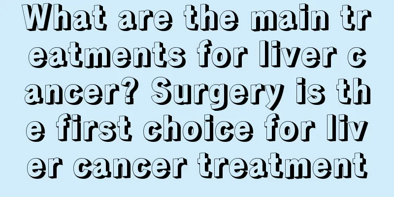 What are the main treatments for liver cancer? Surgery is the first choice for liver cancer treatment