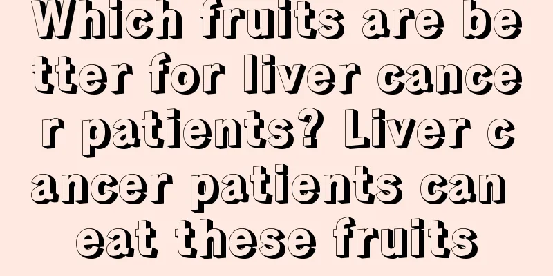 Which fruits are better for liver cancer patients? Liver cancer patients can eat these fruits