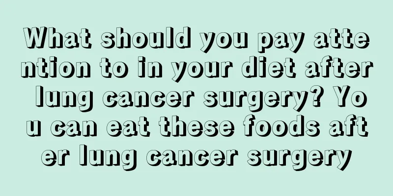 What should you pay attention to in your diet after lung cancer surgery? You can eat these foods after lung cancer surgery
