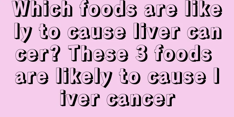 Which foods are likely to cause liver cancer? These 3 foods are likely to cause liver cancer