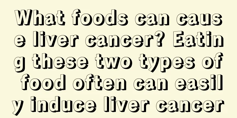 What foods can cause liver cancer? Eating these two types of food often can easily induce liver cancer