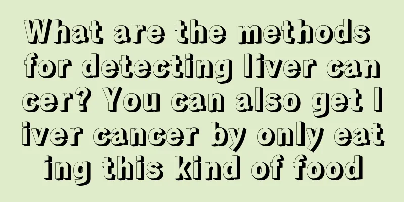 What are the methods for detecting liver cancer? You can also get liver cancer by only eating this kind of food