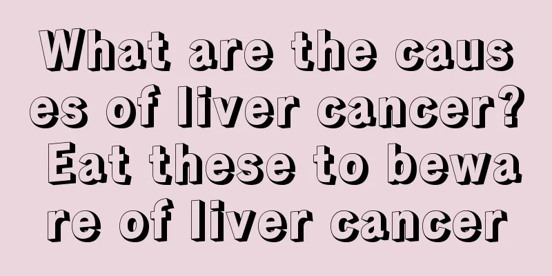 What are the causes of liver cancer? Eat these to beware of liver cancer
