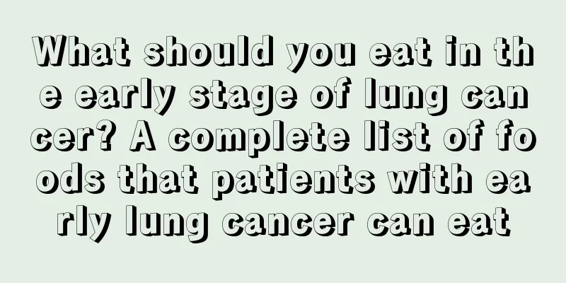 What should you eat in the early stage of lung cancer? A complete list of foods that patients with early lung cancer can eat